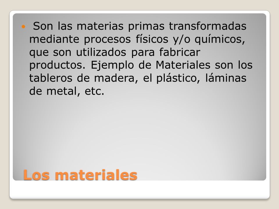 Son las materias primas transformadas mediante procesos físicos y/o químicos, que son utilizados para fabricar productos. Ejemplo de Materiales son los tableros de madera, el plástico, láminas de metal, etc.
