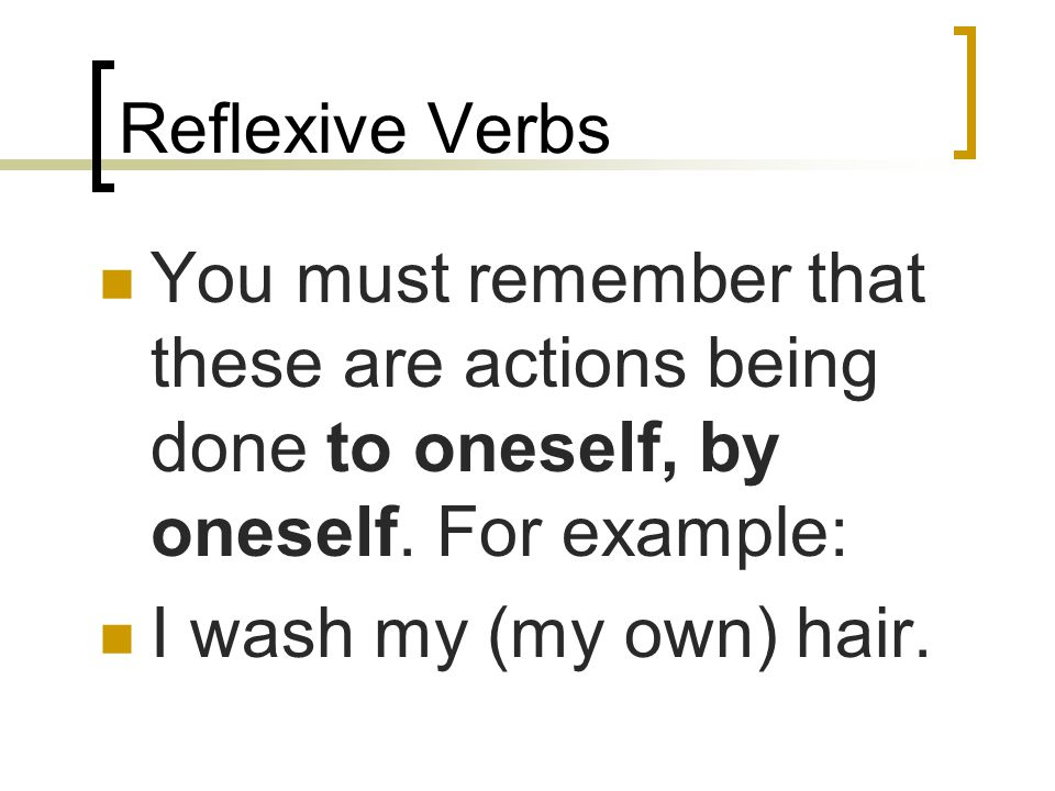 Reflexive Verbs You must remember that these are actions being done to oneself, by oneself. For example: