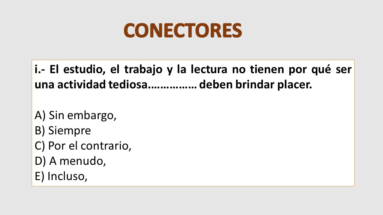 CONECTORES i.- El estudio, el trabajo y la lectura no tienen por qué ser una actividad tediosa.…………… deben brindar placer.