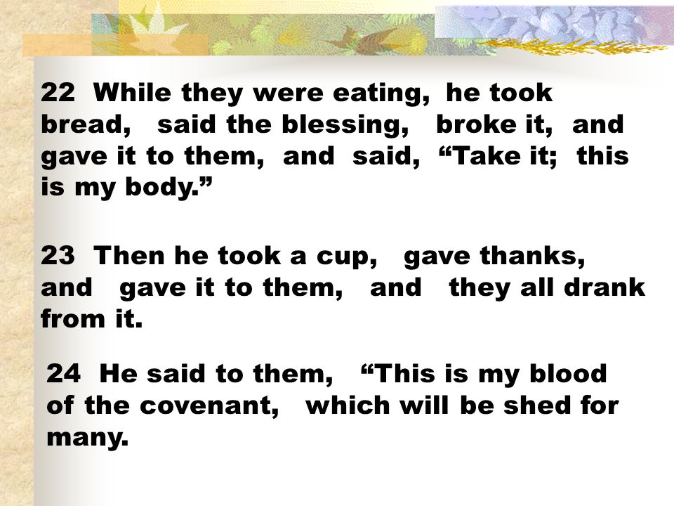 22 While they were eating, he took bread, said the blessing, broke it, and gave it to them, and said, Take it; this is my body.