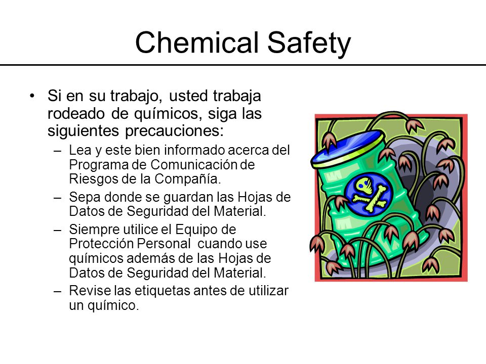 Chemical Safety Si en su trabajo, usted trabaja rodeado de químicos, siga las siguientes precauciones: