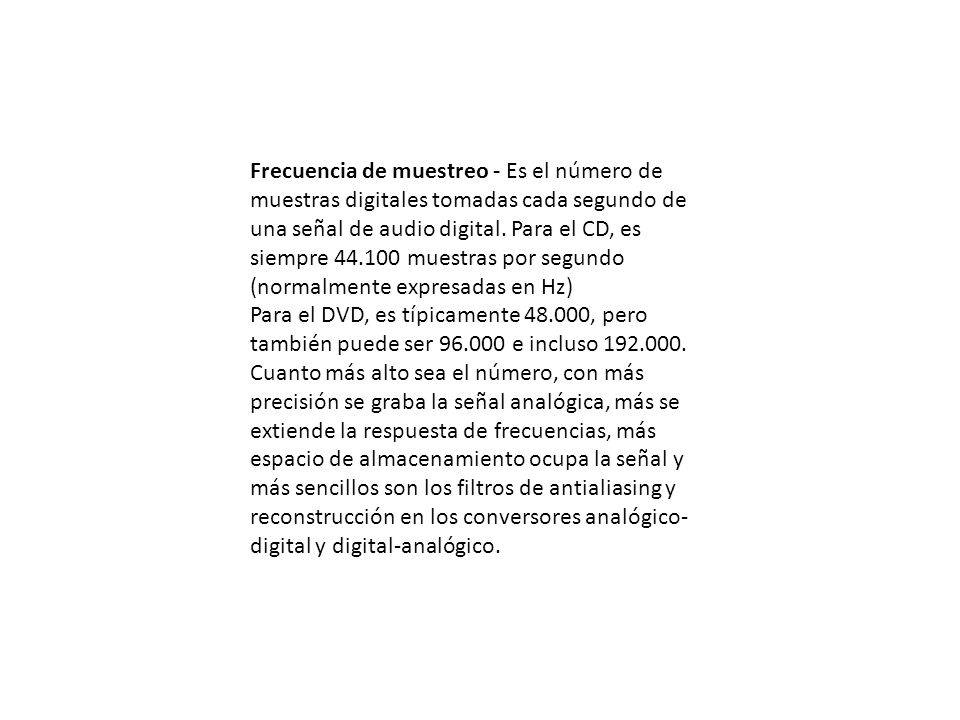 Frecuencia de muestreo - Es el número de muestras digitales tomadas cada segundo de una señal de audio digital. Para el CD, es siempre muestras por segundo (normalmente expresadas en Hz)
