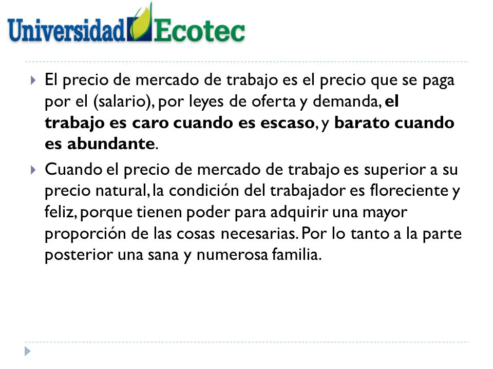 El precio de mercado de trabajo es el precio que se paga por el (salario), por leyes de oferta y demanda, el trabajo es caro cuando es escaso, y barato cuando es abundante.