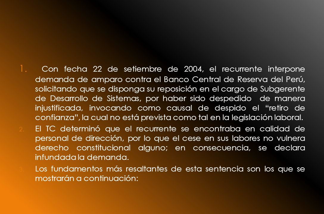 Con fecha 22 de setiembre de 2004, el recurrente interpone demanda de amparo contra el Banco Central de Reserva del Perú, solicitando que se disponga su reposición en el cargo de Subgerente de Desarrollo de Sistemas, por haber sido despedido de manera injustificada, invocando como causal de despido el retiro de confianza , la cual no está prevista como tal en la legislación laboral.