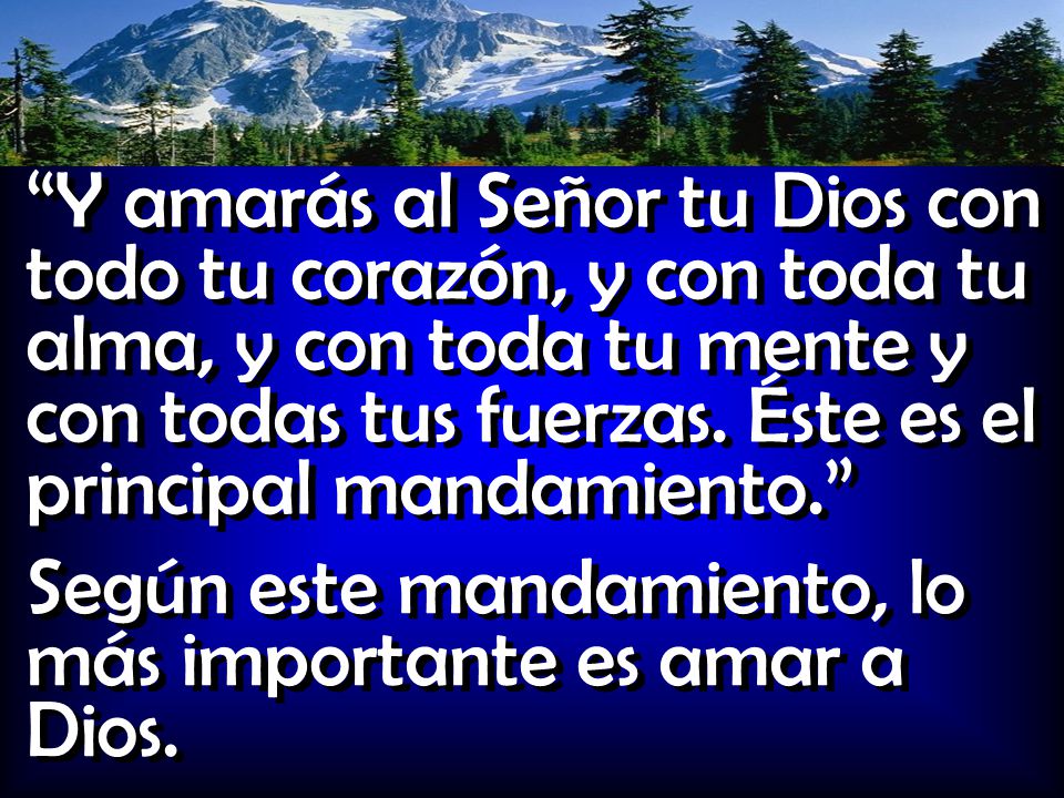Y amarás al Señor tu Dios con todo tu corazón, y con toda tu alma, y con toda tu mente y con todas tus fuerzas. Éste es el principal mandamiento.