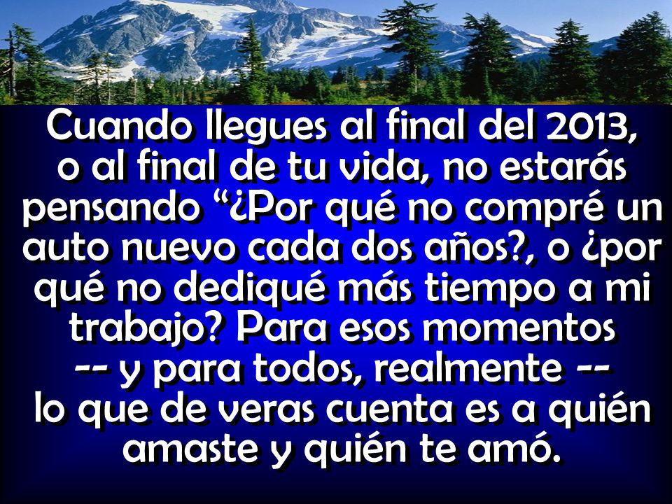Cuando llegues al final del 2013, o al final de tu vida, no estarás pensando ¿Por qué no compré un auto nuevo cada dos años , o ¿por qué no dediqué más tiempo a mi trabajo.