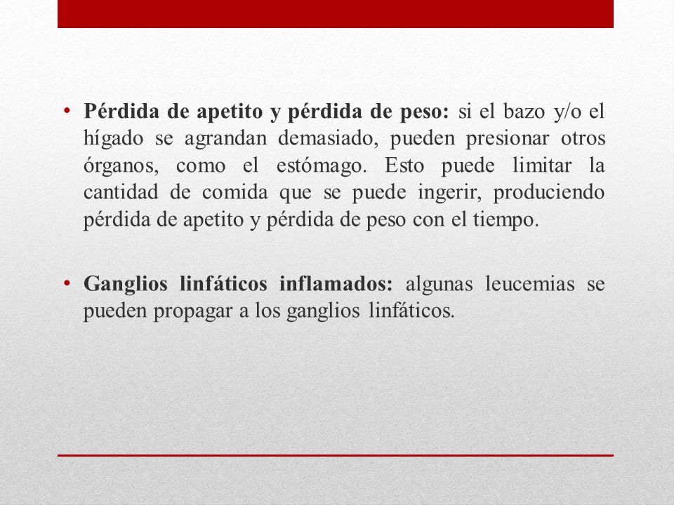 Pérdida de apetito y pérdida de peso: si el bazo y/o el hígado se agrandan demasiado, pueden presionar otros órganos, como el estómago. Esto puede limitar la cantidad de comida que se puede ingerir, produciendo pérdida de apetito y pérdida de peso con el tiempo.