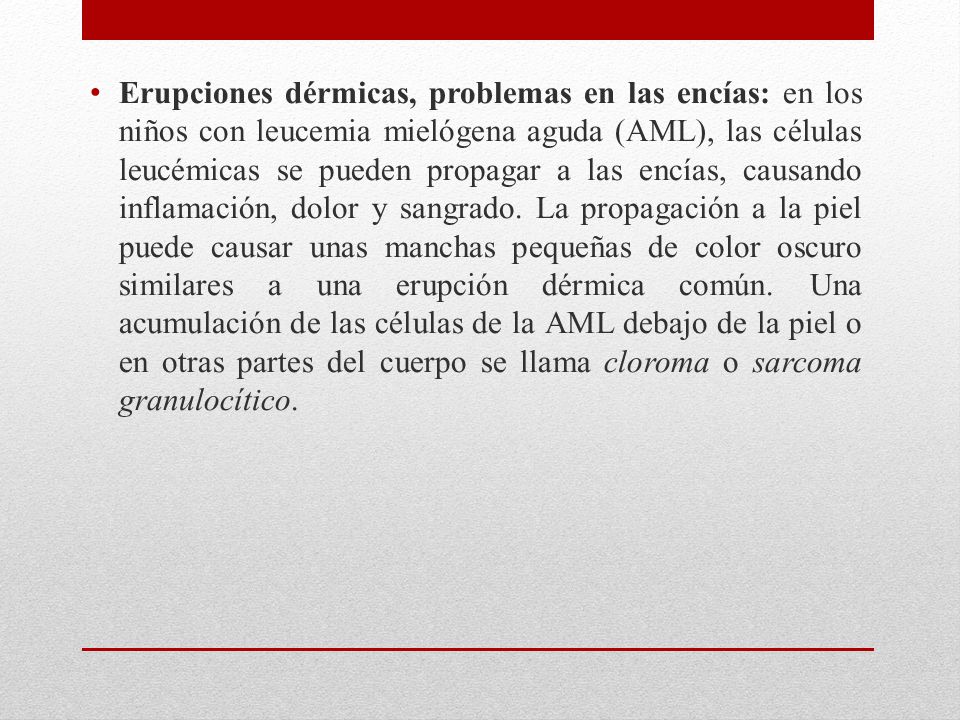 Erupciones dérmicas, problemas en las encías: en los niños con leucemia mielógena aguda (AML), las células leucémicas se pueden propagar a las encías, causando inflamación, dolor y sangrado.