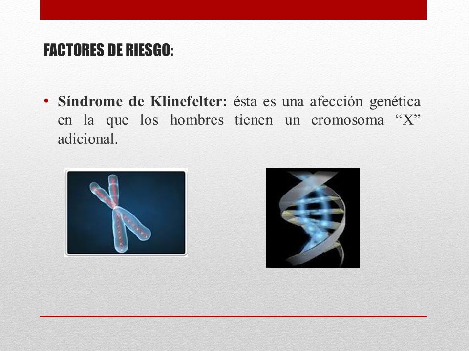 FACTORES DE RIESGO: Síndrome de Klinefelter: ésta es una afección genética en la que los hombres tienen un cromosoma X adicional.