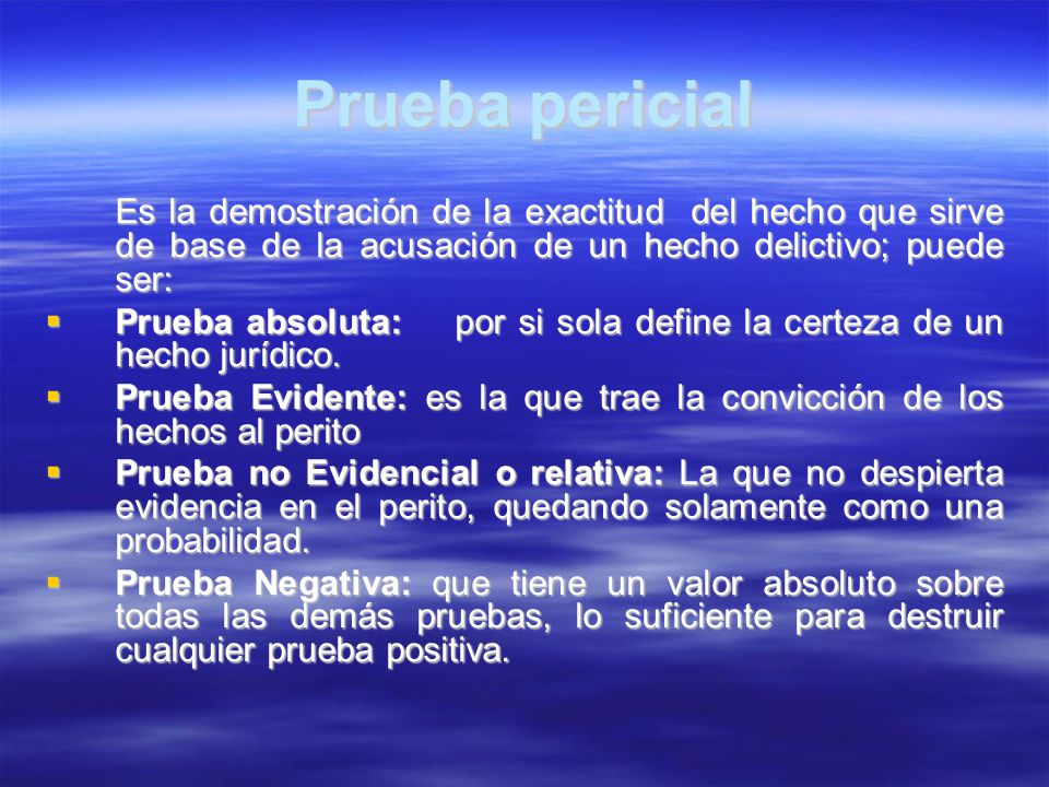 Prueba pericial Es la demostración de la exactitud del hecho que sirve de base de la acusación de un hecho delictivo; puede ser:
