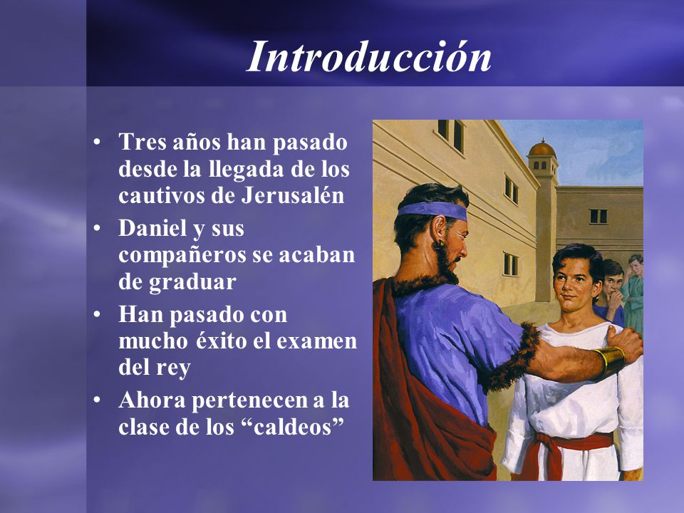 Introducción Tres años han pasado desde la llegada de los cautivos de Jerusalén. Daniel y sus compañeros se acaban de graduar.
