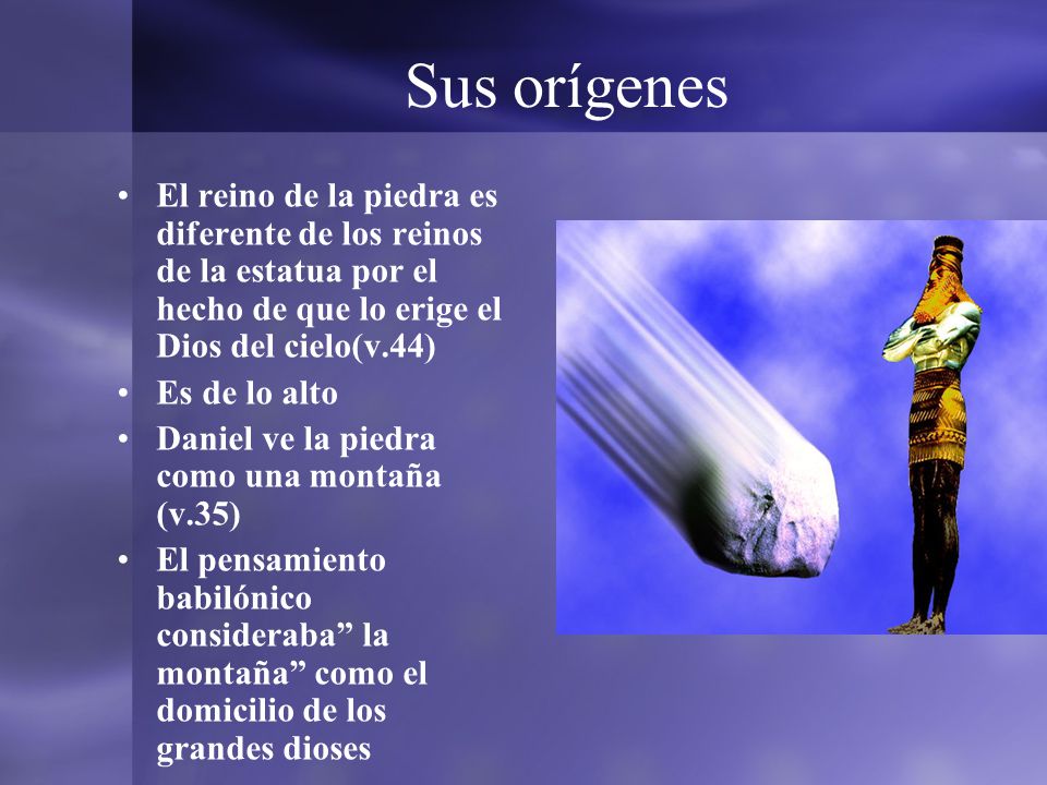 Sus orígenes El reino de la piedra es diferente de los reinos de la estatua por el hecho de que lo erige el Dios del cielo(v.44)