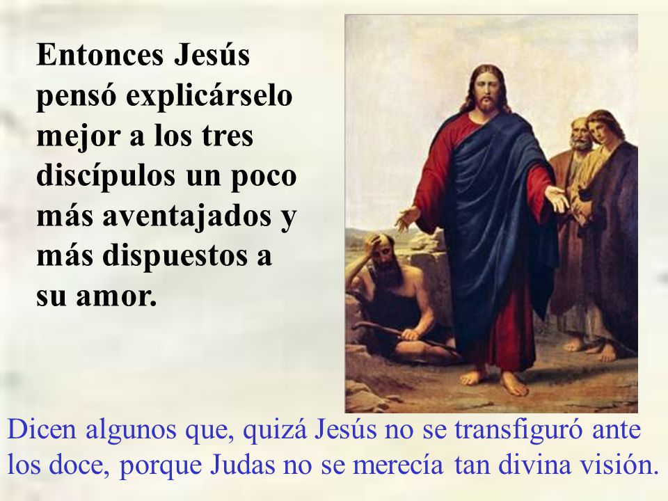 Entonces Jesús pensó explicárselo mejor a los tres discípulos un poco más aventajados y más dispuestos a su amor.