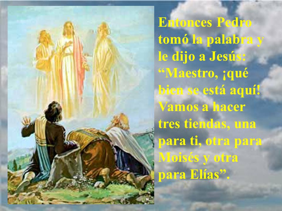 Entonces Pedro tomó la palabra y le dijo a Jesús: Maestro, ¡qué bien se está aquí.
