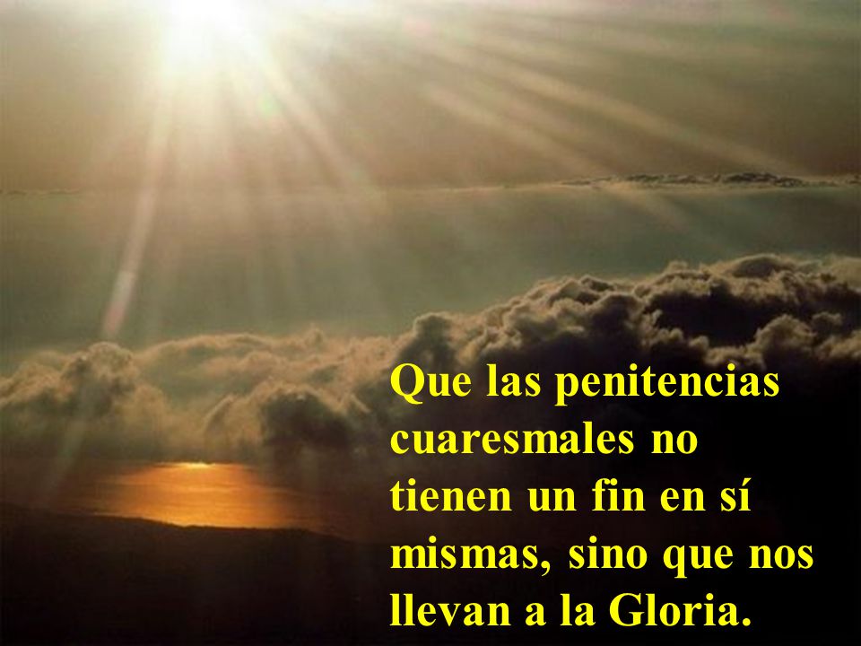 Que las penitencias cuaresmales no tienen un fin en sí mismas, sino que nos llevan a la Gloria.