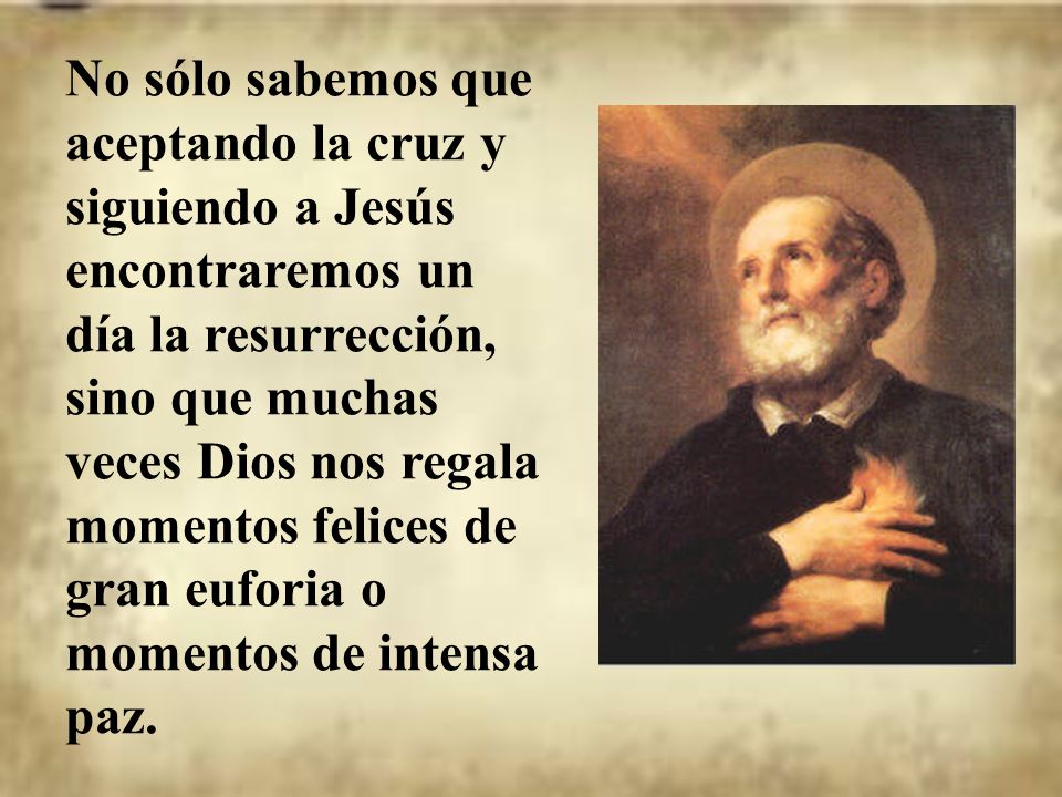 No sólo sabemos que aceptando la cruz y siguiendo a Jesús encontraremos un día la resurrección, sino que muchas veces Dios nos regala momentos felices de gran euforia o momentos de intensa paz.