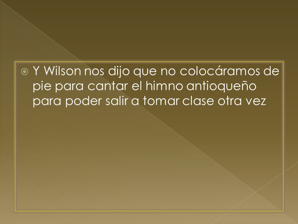 Y Wilson nos dijo que no colocáramos de pie para cantar el himno antioqueño para poder salir a tomar clase otra vez