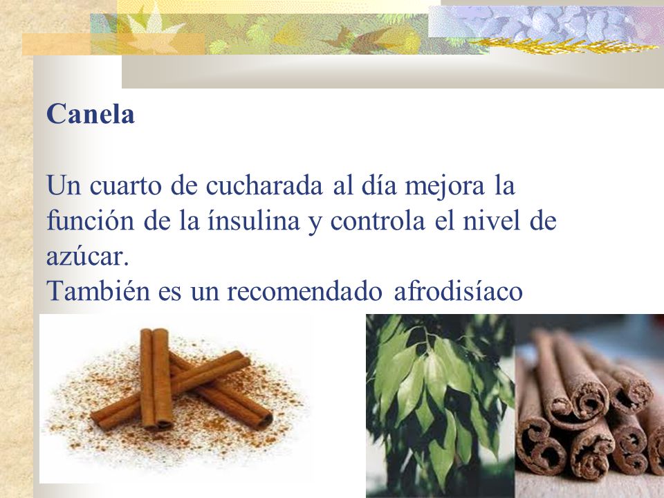 Canela Un cuarto de cucharada al día mejora la función de la ínsulina y controla el nivel de azúcar.