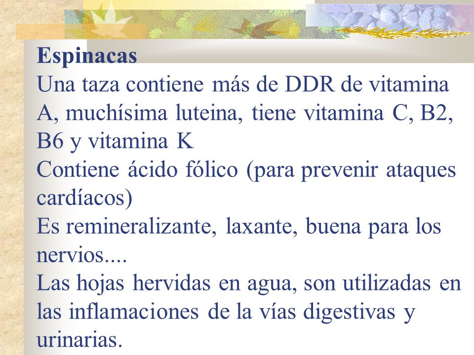Espinacas Una taza contiene más de DDR de vitamina A, muchísima luteina, tiene vitamina C, B2, B6 y vitamina K Contiene ácido fólico (para prevenir ataques cardíacos) Es remineralizante, laxante, buena para los nervios....