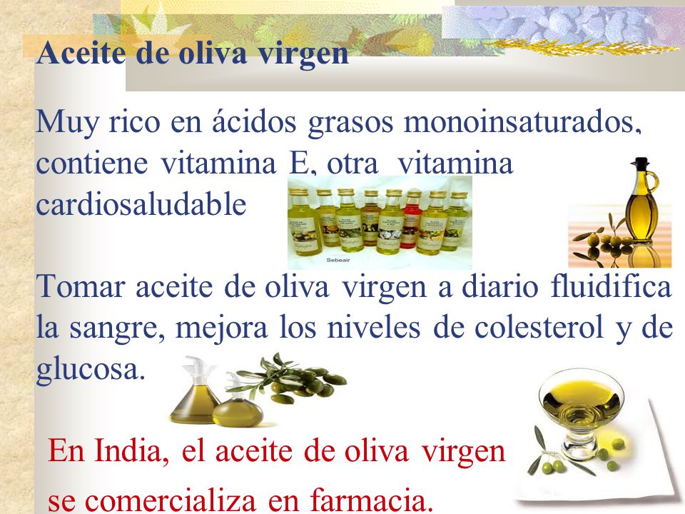Aceite de oliva virgen Muy rico en ácidos grasos monoinsaturados, contiene vitamina E, otra vitamina cardiosaludable Tomar aceite de oliva virgen a diario fluidifica la sangre, mejora los niveles de colesterol y de glucosa.