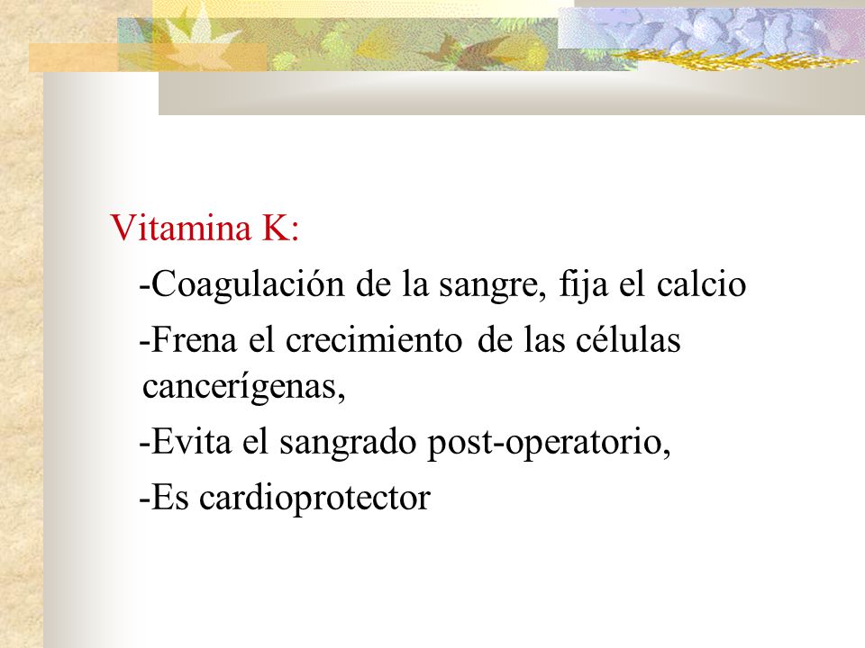 Vitamina K: -Coagulación de la sangre, fija el calcio. -Frena el crecimiento de las células cancerígenas,
