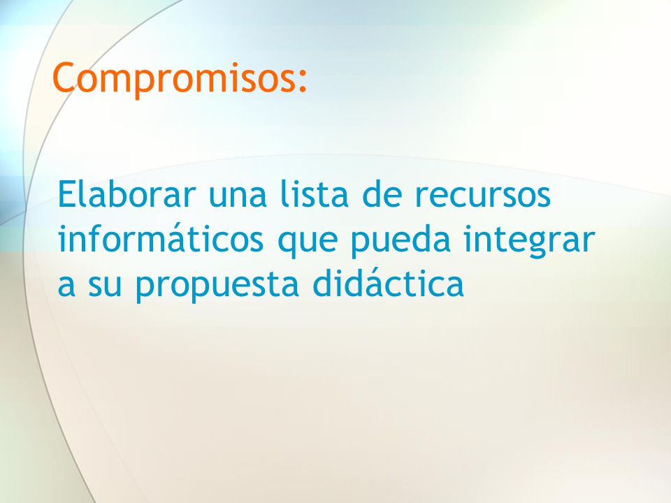 Compromisos: Elaborar una lista de recursos informáticos que pueda integrar a su propuesta didáctica.