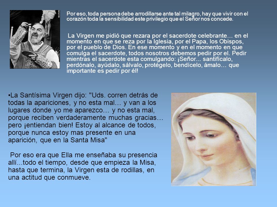 Por eso, toda persona debe arrodillarse ante tal milagro, hay que vivir con el corazón toda la sensibilidad este privilegio que el Señor nos concede.