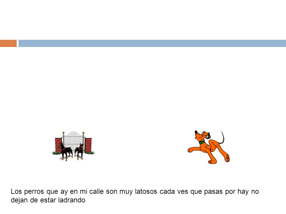 Los perros que ay en mi calle son muy latosos cada ves que pasas por hay no