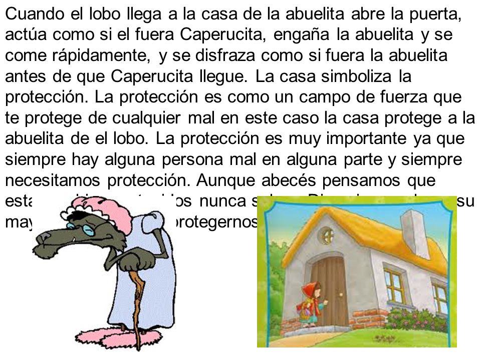 Cuando el lobo llega a la casa de la abuelita abre la puerta, actúa como si el fuera Caperucita, engaña la abuelita y se come rápidamente, y se disfraza como si fuera la abuelita antes de que Caperucita llegue.