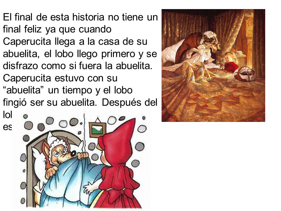 El final de esta historia no tiene un final feliz ya que cuando Caperucita llega a la casa de su abuelita, el lobo llego primero y se disfrazo como si fuera la abuelita.