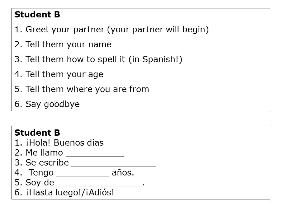Student B Greet your partner (your partner will begin) Tell them your name. Tell them how to spell it (in Spanish!)