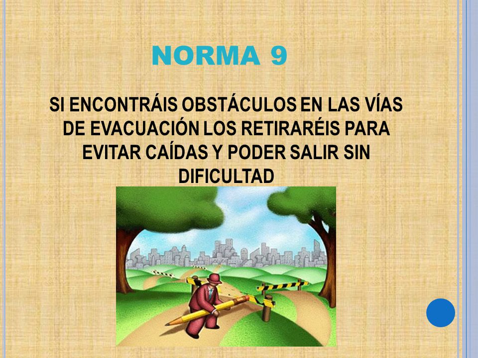 NORMA 9 SI ENCONTRÁIS OBSTÁCULOS EN LAS VÍAS DE EVACUACIÓN LOS RETIRARÉIS PARA EVITAR CAÍDAS Y PODER SALIR SIN DIFICULTAD.