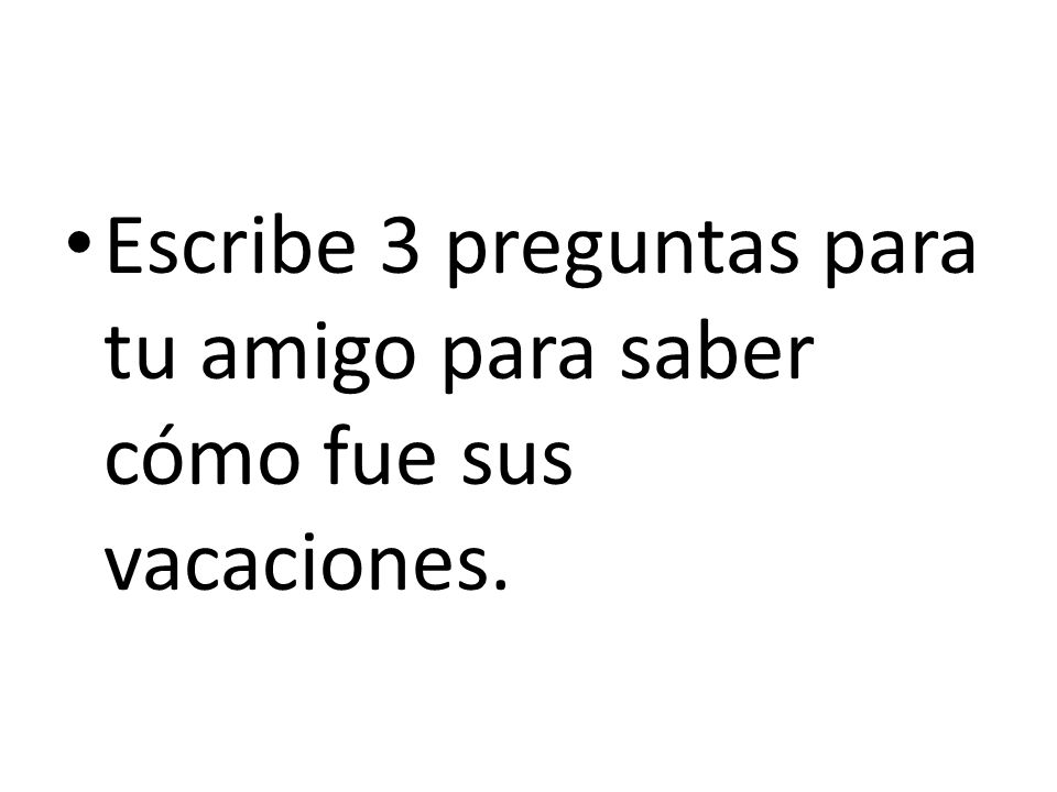 Escribe 3 preguntas para tu amigo para saber cómo fue sus vacaciones.