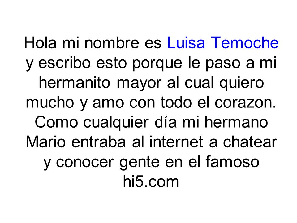 Hola mi nombre es Luisa Temoche y escribo esto porque le paso a mi hermanito mayor al cual quiero mucho y amo con todo el corazon.