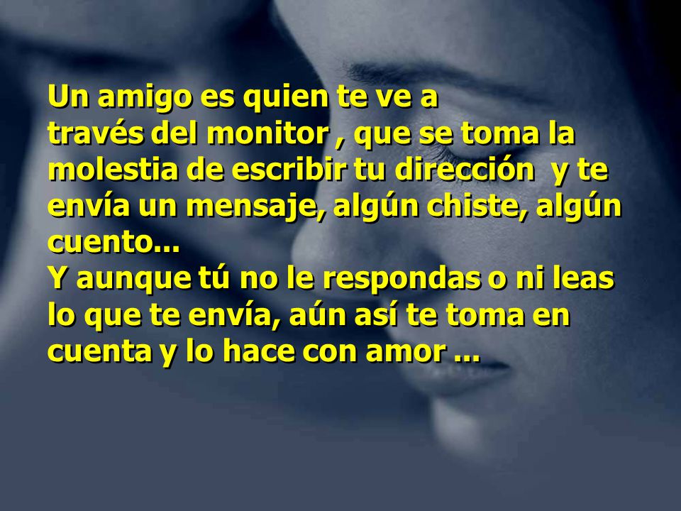 Un amigo es quien te ve a través del monitor , que se toma la molestia de escribir tu dirección y te envía un mensaje, algún chiste, algún cuento...