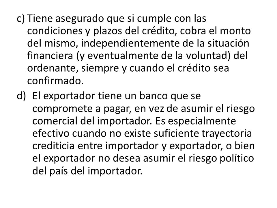 c) Tiene asegurado que si cumple con las condiciones y plazos del crédito, cobra el monto del mismo, independientemente de la situación financiera (y eventualmente de la voluntad) del ordenante, siempre y cuando el crédito sea confirmado.