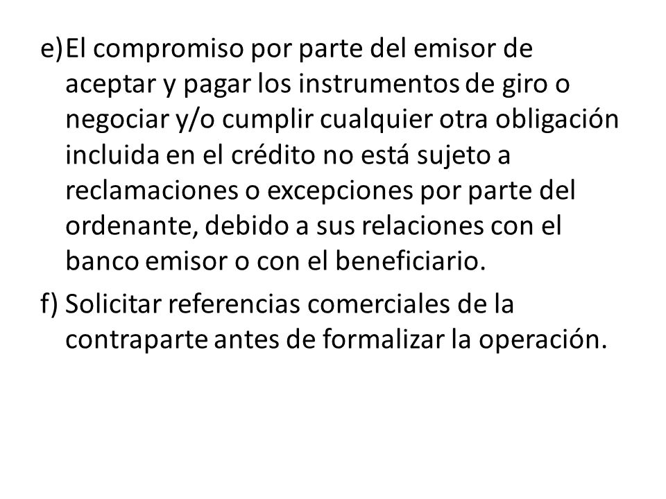 e) El compromiso por parte del emisor de aceptar y pagar los instrumentos de giro o negociar y/o cumplir cualquier otra obligación incluida en el crédito no está sujeto a reclamaciones o excepciones por parte del ordenante, debido a sus relaciones con el banco emisor o con el beneficiario.
