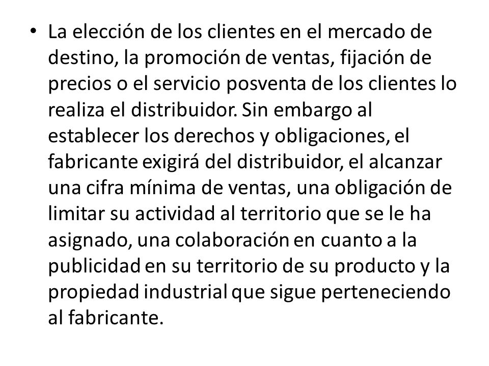 La elección de los clientes en el mercado de destino, la promoción de ventas, fijación de precios o el servicio posventa de los clientes lo realiza el distribuidor.