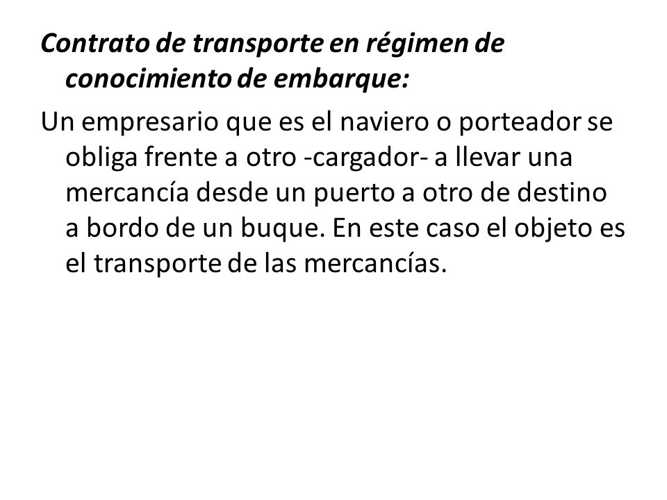 Contrato de transporte en régimen de conocimiento de embarque: Un empresario que es el naviero o porteador se obliga frente a otro -cargador- a llevar una mercancía desde un puerto a otro de destino a bordo de un buque.