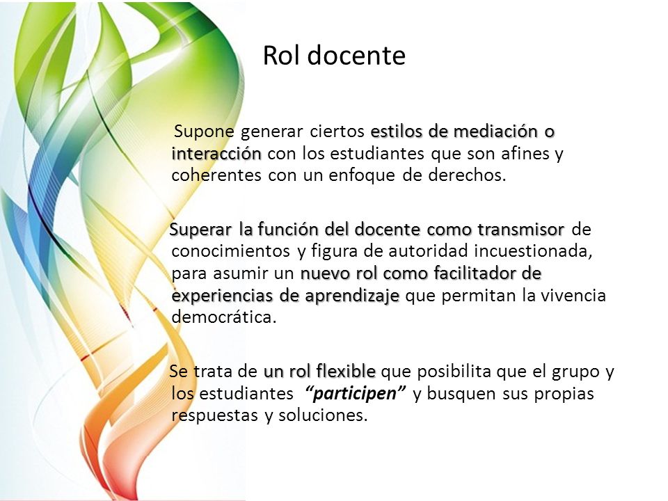 Rol docente Supone generar ciertos estilos de mediación o interacción con los estudiantes que son afines y coherentes con un enfoque de derechos.