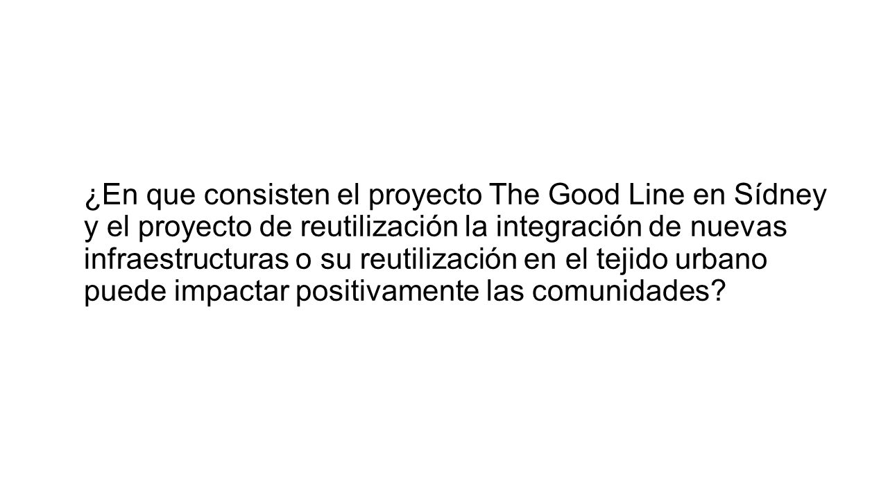 ¿En que consisten el proyecto The Good Line en Sídney y el proyecto de reutilización la integración de nuevas infraestructuras o su reutilización en el tejido urbano puede impactar positivamente las comunidades