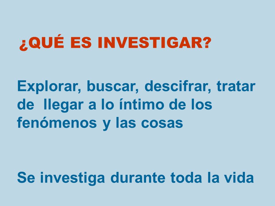 ¿QUÉ ES INVESTIGAR Explorar, buscar, descifrar, tratar de llegar a lo íntimo de los fenómenos y las cosas.
