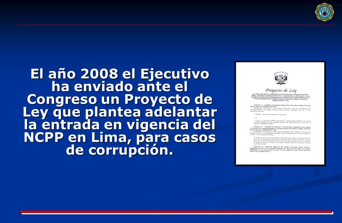 El año 2008 el Ejecutivo ha enviado ante el Congreso un Proyecto de Ley que plantea adelantar la entrada en vigencia del NCPP en Lima, para casos de corrupción.