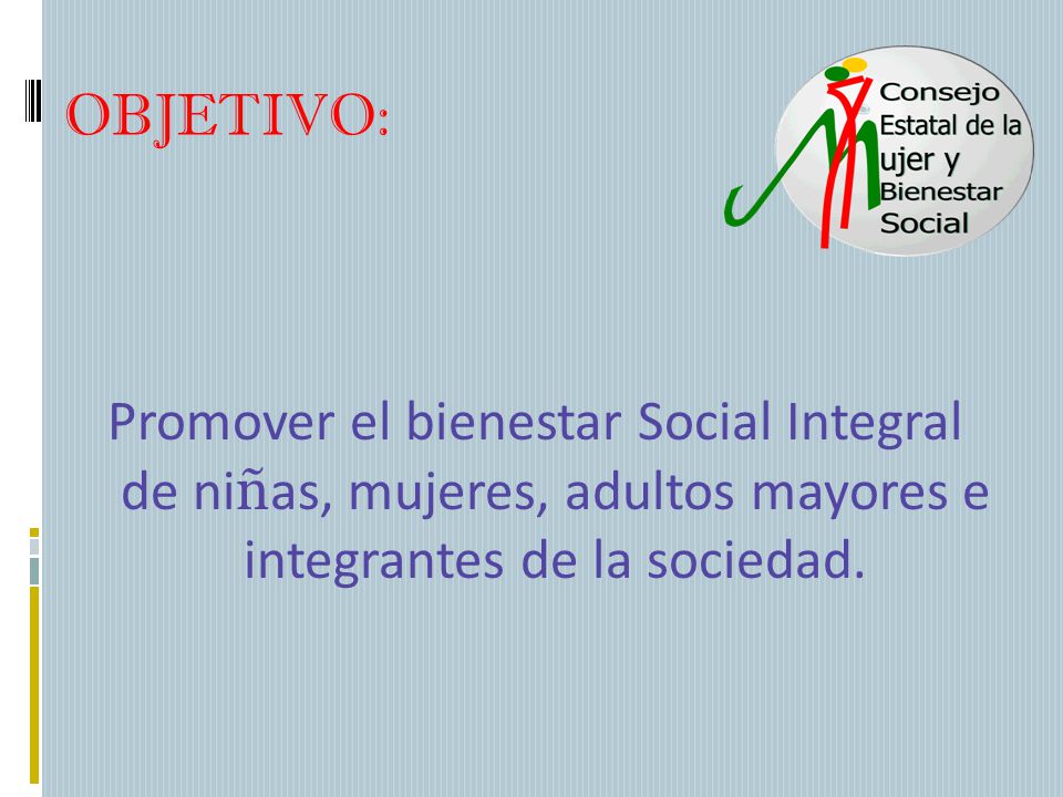 OBJETIVO: Promover el bienestar Social Integral de niñas, mujeres, adultos mayores e integrantes de la sociedad.
