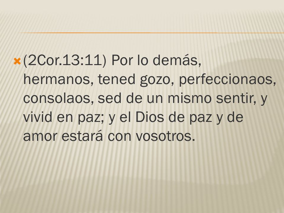(2Cor.13:11) Por lo demás, hermanos, tened gozo, perfeccionaos, consolaos, sed de un mismo sentir, y vivid en paz; y el Dios de paz y de amor estará con vosotros.
