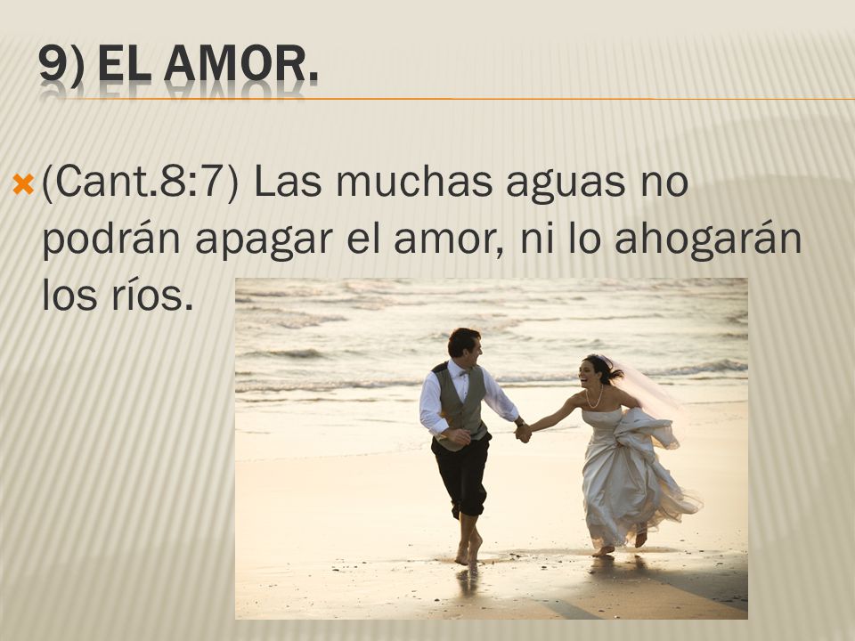 9) El amor. (Cant.8:7) Las muchas aguas no podrán apagar el amor, ni lo ahogarán los ríos.