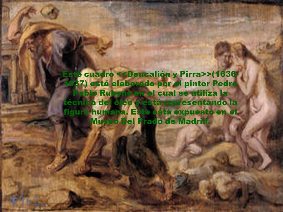 Este cuadro <<Deucalión y Pirra>>( ) está elaborado por el pintor Pedro Pablo Rubens en el cual se utiliza la técnica del óleo y está representando la figura humana.