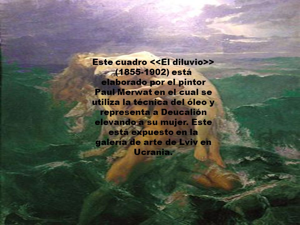 Este cuadro <<El diluvio>> ( ) está elaborado por el pintor Paul Merwat en el cual se utiliza la técnica del óleo y representa a Deucalión elevando a su mujer.