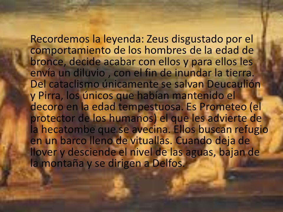 Recordemos la leyenda: Zeus disgustado por el comportamiento de los hombres de la edad de bronce, decide acabar con ellos y para ellos les envía un diluvio , con el fin de inundar la tierra.