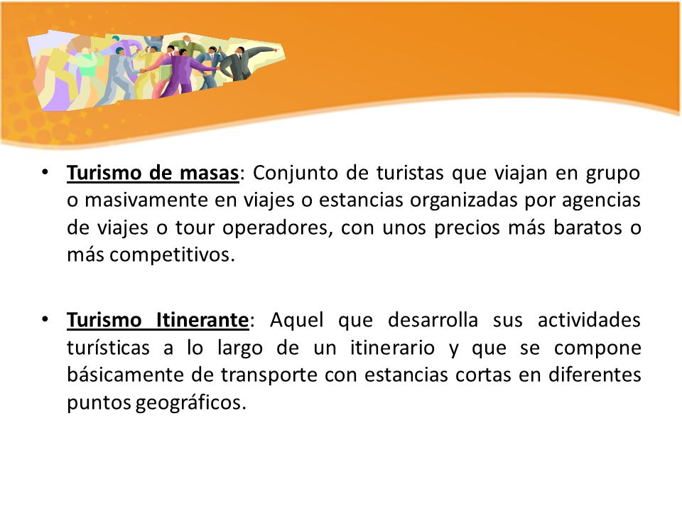 Turismo de masas: Conjunto de turistas que viajan en grupo o masivamente en viajes o estancias organizadas por agencias de viajes o tour operadores, con unos precios más baratos o más competitivos.